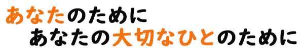 あなたのためにあなたの大切なひとのために